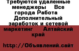 Требуются удаленные менеджеры  - Все города Работа » Дополнительный заработок и сетевой маркетинг   . Алтайский край